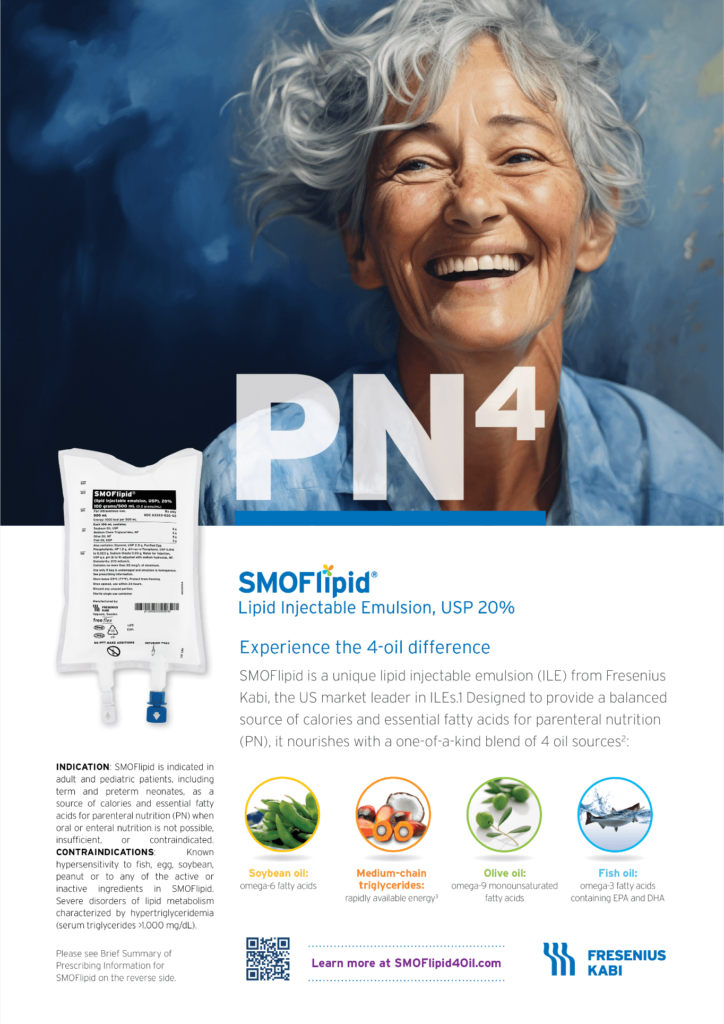A smiling elderly woman. Below in the left part is the SMOFlipid emulsion image and text: "INDICATION: SMOFlipid is indicated in adult and pediatric patients, including term and preterm neonates, as a source of calories and essential fatty acids for parenteral nutrition (PN) when oral or enteral nutrition is not possible, insufficient, or contraindicated. CONTRAINDICATIONS: Known hypersensitivity to fish, egg, soybean, peanut or to any of the active or inactive ingredients in SMOFlipid. Severe disorders of lipid metabolism characterized by hypertriglyceridemia (serum triglycerides >1,000 mg/dL). Please see Brief Summary of Prescribing Information for SMOFlipid on the reverse side." On the right side there are SMOFlipid logo and text: "Experience the 4-oil difference SMOFlipid is a unique lipid injectable emulsion (ILE) from Fresenius Kabi, the US market leader in ILEs. Designed to provide a balanced source of calories and essential fatty acids for parenteral nutrition (PN), it nourishes with a one-of-a-kind blend of 4 oil sources:"